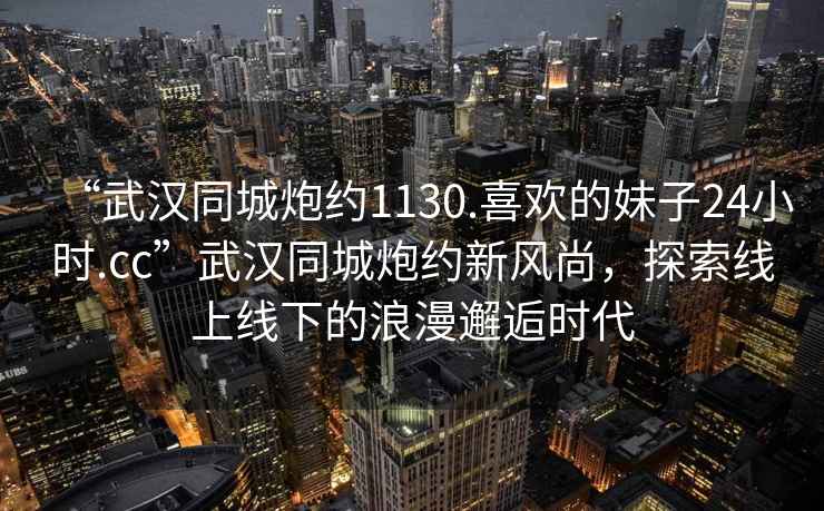 “武漢同城炮約1130.喜歡的妹子24小時.cc”武漢同城炮約新風(fēng)尚，探索線上線下的浪漫邂逅時代