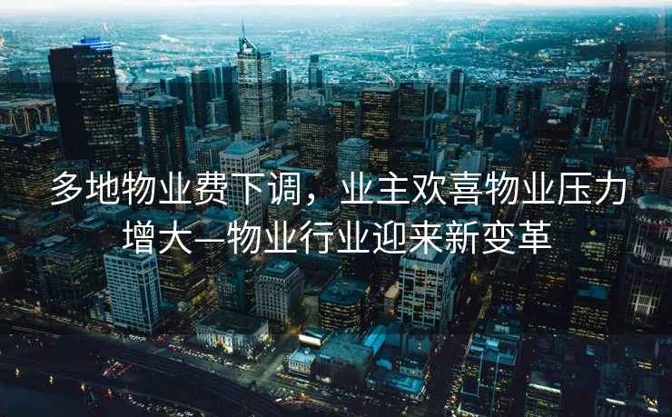 多地物業(yè)費(fèi)下調(diào)，業(yè)主歡喜物業(yè)壓力增大—物業(yè)行業(yè)迎來新變革