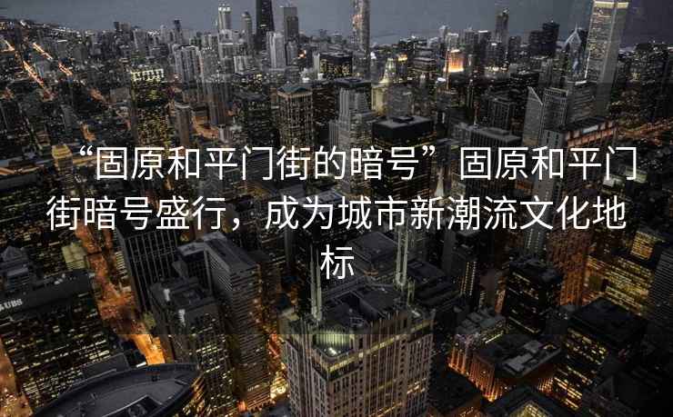 “固原和平門(mén)街的暗號(hào)”固原和平門(mén)街暗號(hào)盛行，成為城市新潮流文化地標(biāo)