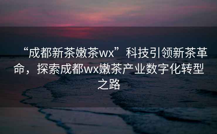 “成都新茶嫩茶wx”科技引領(lǐng)新茶革命，探索成都wx嫩茶產(chǎn)業(yè)數(shù)字化轉(zhuǎn)型之路