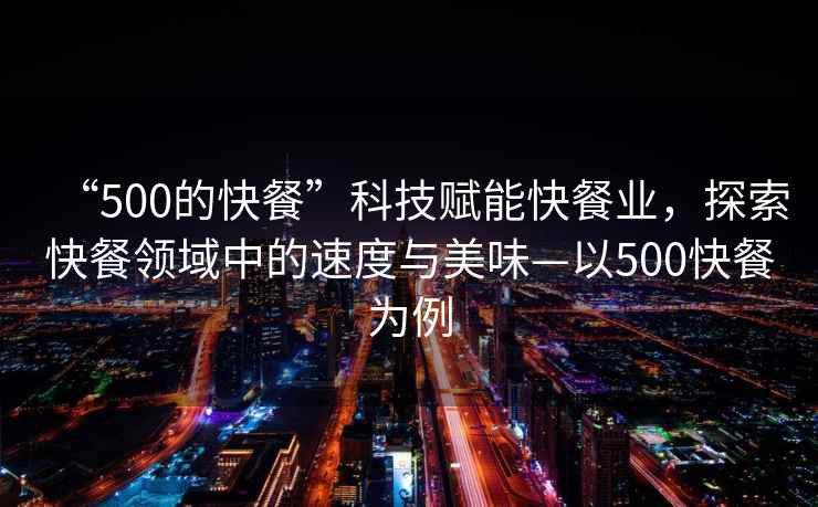 “500的快餐”科技賦能快餐業(yè)，探索快餐領(lǐng)域中的速度與美味—以500快餐為例
