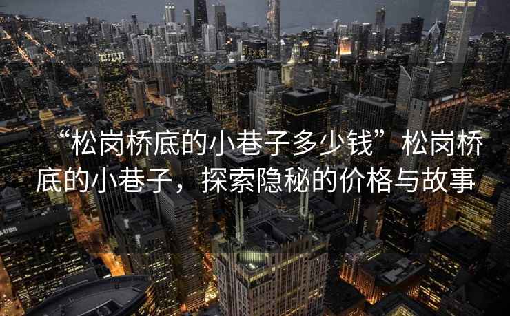 “松崗橋底的小巷子多少錢”松崗橋底的小巷子，探索隱秘的價格與故事