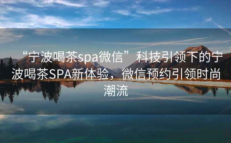 “寧波喝茶spa微信”科技引領(lǐng)下的寧波喝茶SPA新體驗，微信預約引領(lǐng)時尚潮流