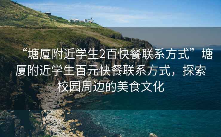 “塘廈附近學(xué)生2百快餐聯(lián)系方式”塘廈附近學(xué)生百元快餐聯(lián)系方式，探索校園周邊的美食文化