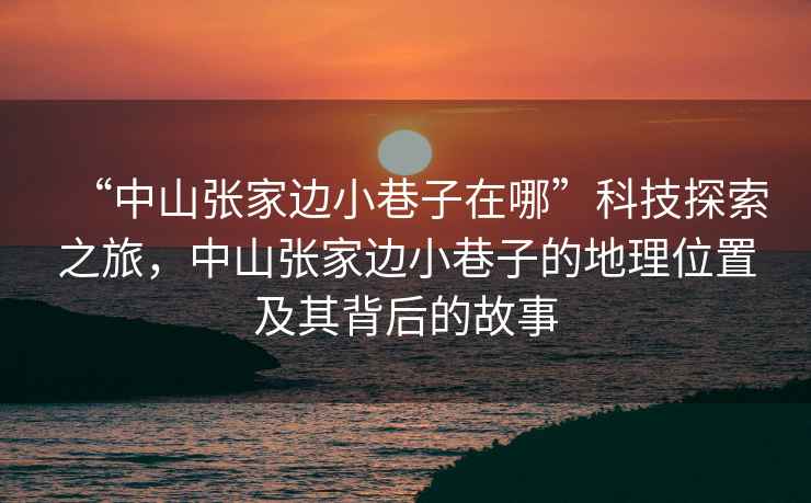 “中山張家邊小巷子在哪”科技探索之旅，中山張家邊小巷子的地理位置及其背后的故事
