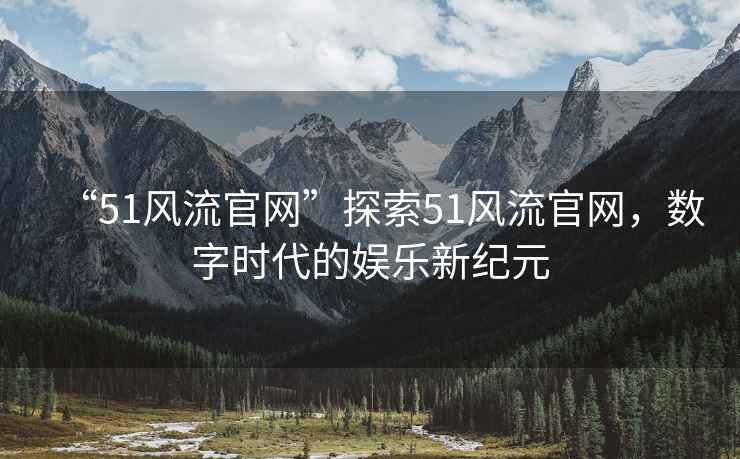 “51風(fēng)流官網(wǎng)”探索51風(fēng)流官網(wǎng)，數(shù)字時代的娛樂新紀元