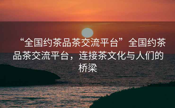 “全國約茶品茶交流平臺”全國約茶品茶交流平臺，連接茶文化與人們的橋梁
