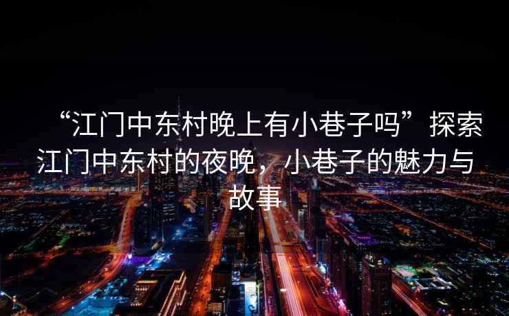 “江門中東村晚上有小巷子嗎”探索江門中東村的夜晚，小巷子的魅力與故事