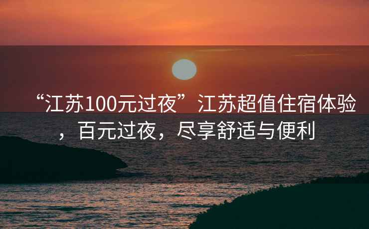 “江蘇100元過夜”江蘇超值住宿體驗，百元過夜，盡享舒適與便利