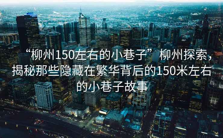 “柳州150左右的小巷子”柳州探索，揭秘那些隱藏在繁華背后的150米左右的小巷子故事