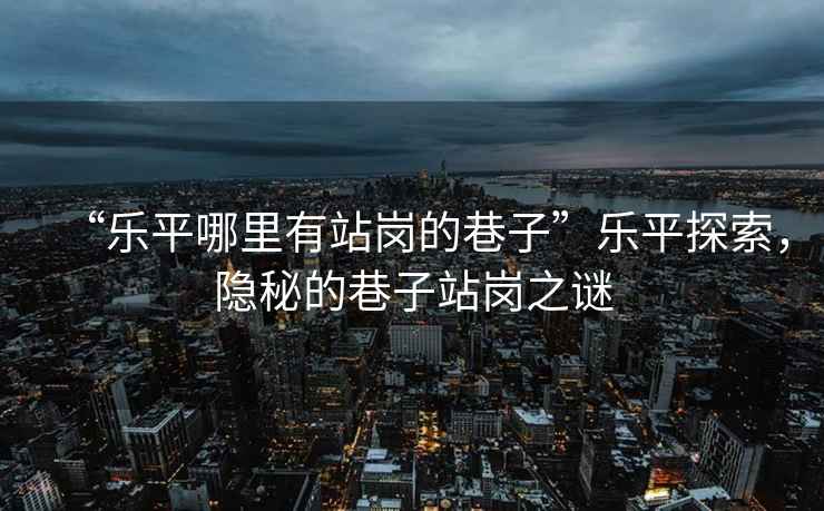 “樂平哪里有站崗的巷子”樂平探索，隱秘的巷子站崗之謎