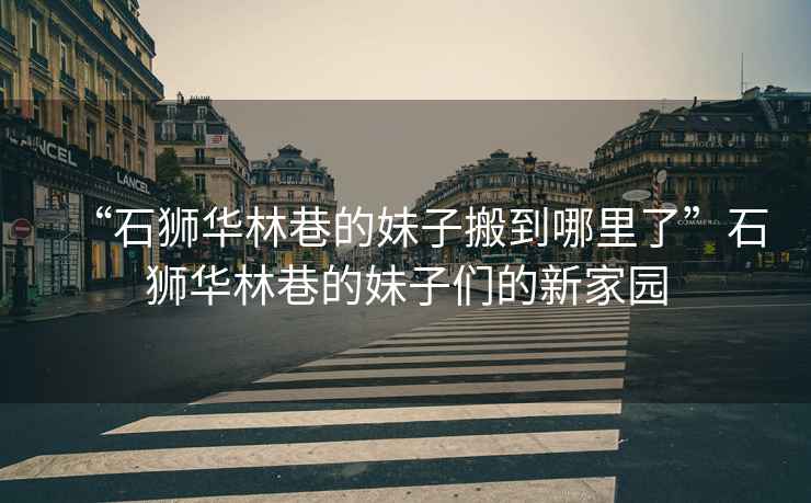 “石獅華林巷的妹子搬到哪里了”石獅華林巷的妹子們的新家園