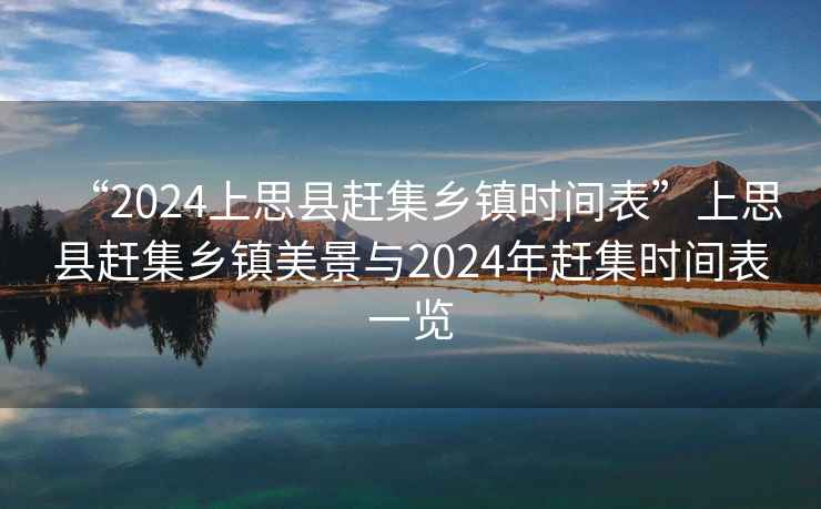 “2024上思縣趕集鄉(xiāng)鎮(zhèn)時(shí)間表”上思縣趕集鄉(xiāng)鎮(zhèn)美景與2024年趕集時(shí)間表一覽