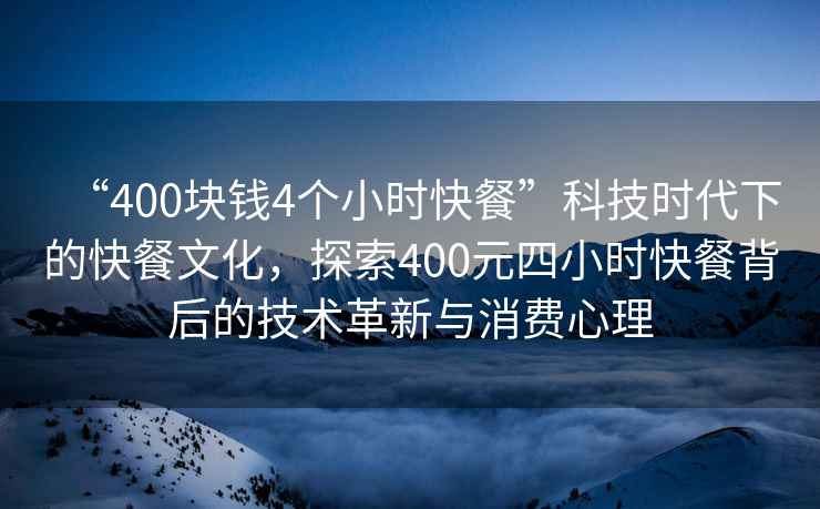 “400塊錢4個小時快餐”科技時代下的快餐文化，探索400元四小時快餐背后的技術革新與消費心理