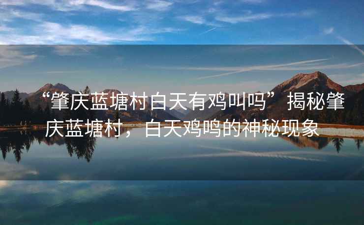 “肇慶藍塘村白天有雞叫嗎”揭秘肇慶藍塘村，白天雞鳴的神秘現(xiàn)象