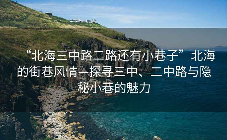 “北海三中路二路還有小巷子”北海的街巷風(fēng)情—探尋三中、二中路與隱秘小巷的魅力