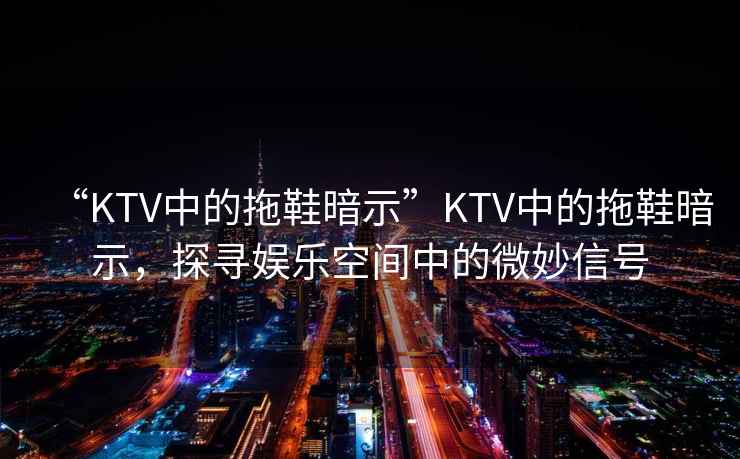 “KTV中的拖鞋暗示”KTV中的拖鞋暗示，探尋娛樂(lè)空間中的微妙信號(hào)