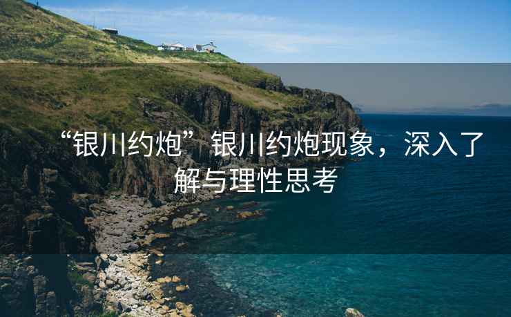 “銀川約炮”銀川約炮現(xiàn)象，深入了解與理性思考