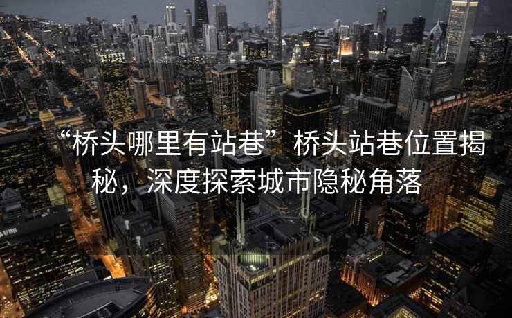 “橋頭哪里有站巷”橋頭站巷位置揭秘，深度探索城市隱秘角落