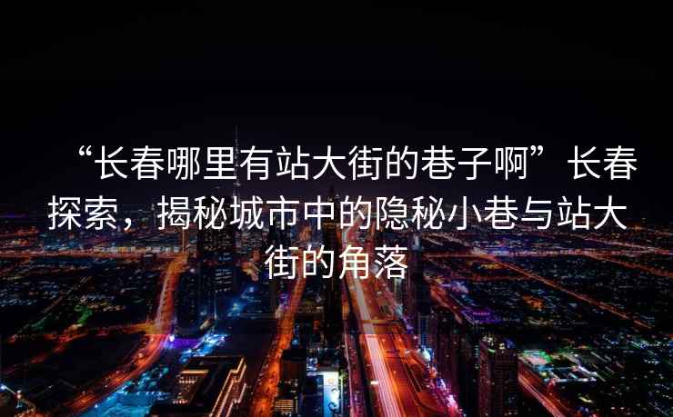 “長(zhǎng)春哪里有站大街的巷子啊”長(zhǎng)春探索，揭秘城市中的隱秘小巷與站大街的角落