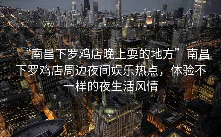 “南昌下羅雞店晚上耍的地方”南昌下羅雞店周邊夜間娛樂熱點(diǎn)，體驗(yàn)不一樣的夜生活風(fēng)情