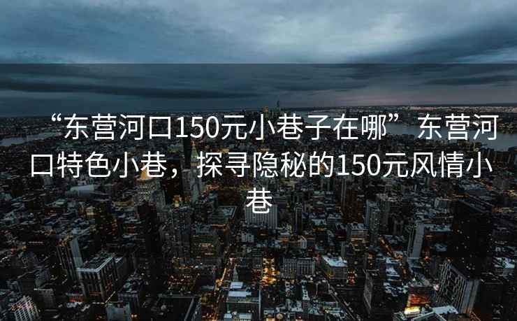 “東營河口150元小巷子在哪”東營河口特色小巷，探尋隱秘的150元風(fēng)情小巷