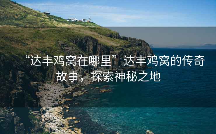 “達(dá)豐雞窩在哪里”達(dá)豐雞窩的傳奇故事，探索神秘之地