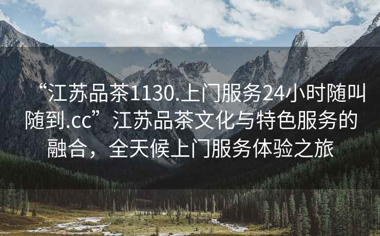 “江蘇品茶1130.上門(mén)服務(wù)24小時(shí)隨叫隨到.cc”江蘇品茶文化與特色服務(wù)的融合，全天候上門(mén)服務(wù)體驗(yàn)之旅