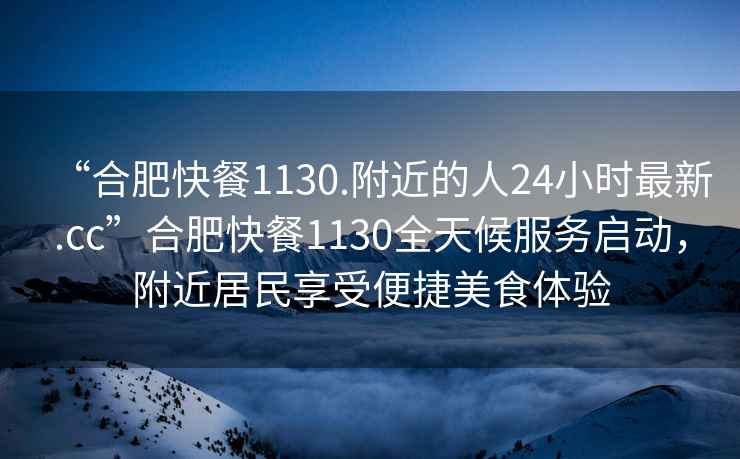 “合肥快餐1130.附近的人24小時(shí)最新.cc”合肥快餐1130全天候服務(wù)啟動(dòng)，附近居民享受便捷美食體驗(yàn)