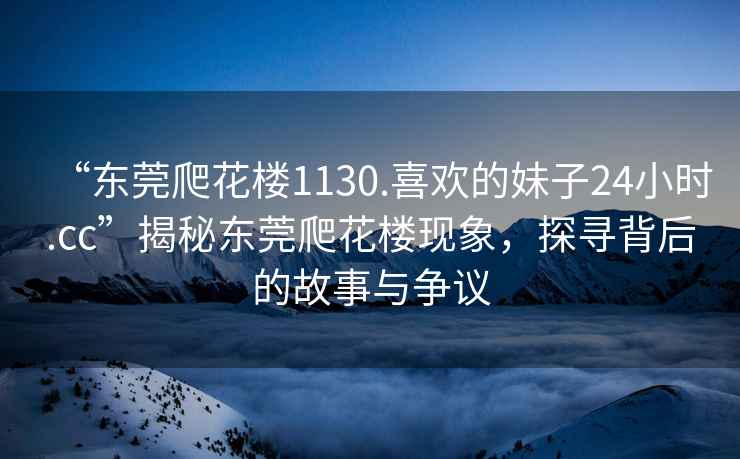 “東莞爬花樓1130.喜歡的妹子24小時.cc”揭秘東莞爬花樓現(xiàn)象，探尋背后的故事與爭議