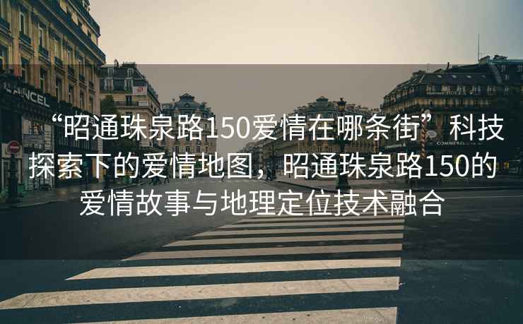 “昭通珠泉路150愛情在哪條街”科技探索下的愛情地圖，昭通珠泉路150的愛情故事與地理定位技術(shù)融合