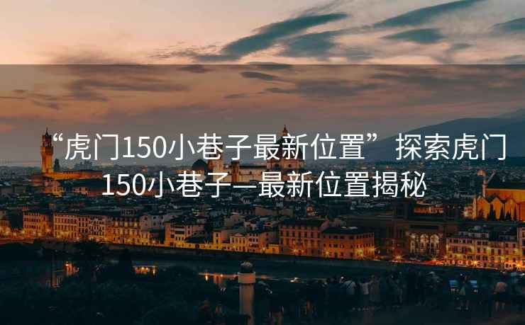 “虎門150小巷子最新位置”探索虎門150小巷子—最新位置揭秘