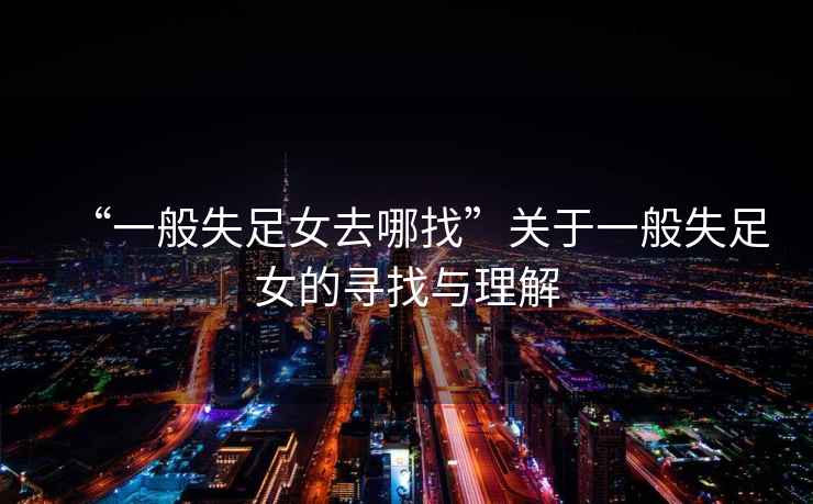 “一般失足女去哪找”關(guān)于一般失足女的尋找與理解