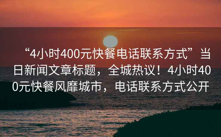 “4小時400元快餐電話聯(lián)系方式”當(dāng)日新聞文章標(biāo)題，全城熱議！4小時400元快餐風(fēng)靡城市，電話聯(lián)系方式公開