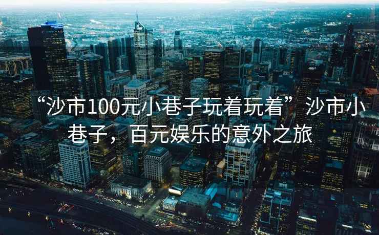 “沙市100元小巷子玩著玩著”沙市小巷子，百元娛樂的意外之旅