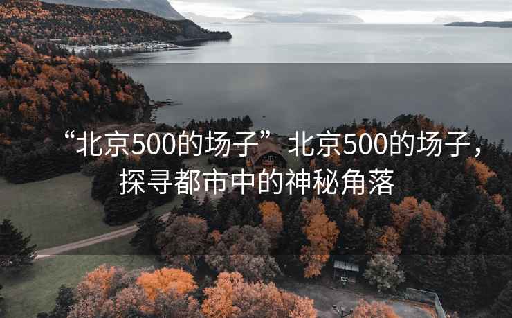 “北京500的場子”北京500的場子，探尋都市中的神秘角落