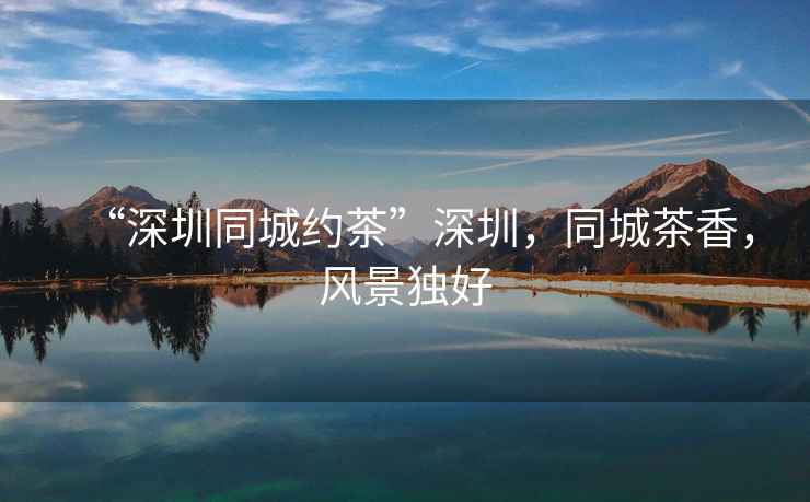 “深圳同城約茶”深圳，同城茶香，風(fēng)景獨(dú)好