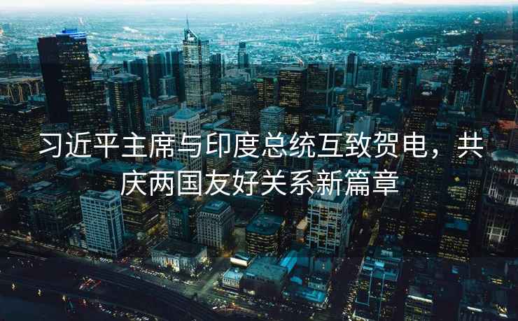 習(xí)近平主席與印度總統(tǒng)互致賀電，共慶兩國友好關(guān)系新篇章
