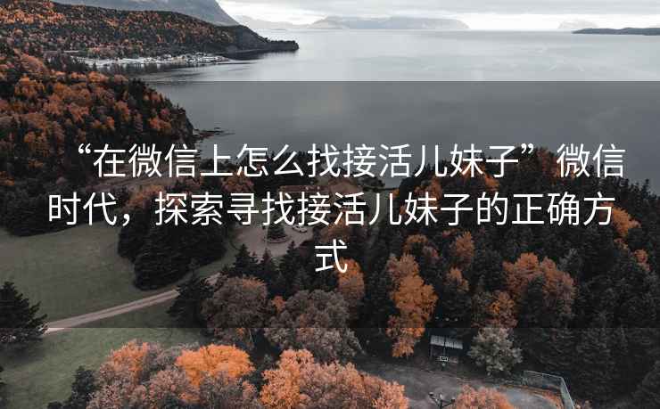 “在微信上怎么找接活兒妹子”微信時(shí)代，探索尋找接活兒妹子的正確方式