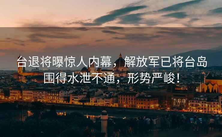 臺退將曝驚人內(nèi)幕，解放軍已將臺島圍得水泄不通，形勢嚴(yán)峻！