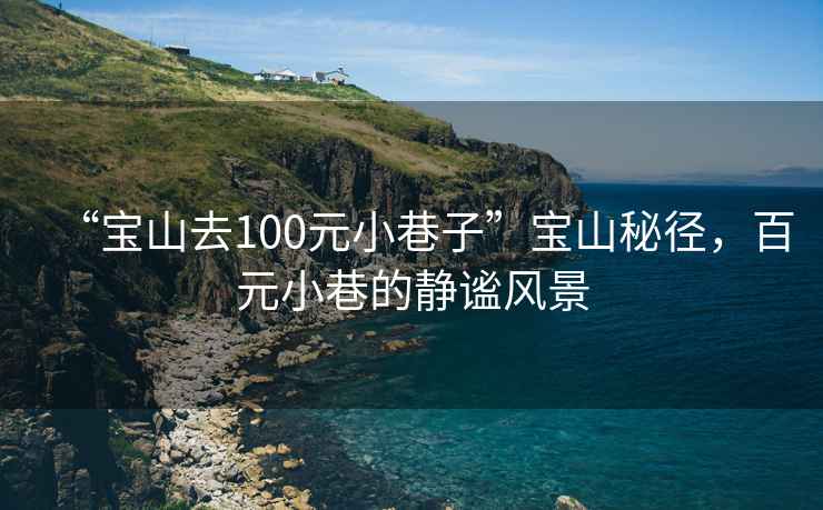 “寶山去100元小巷子”寶山秘徑，百元小巷的靜謐風(fēng)景