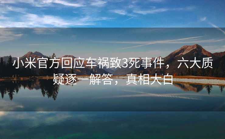 小米官方回應(yīng)車禍致3死事件，六大質(zhì)疑逐一解答，真相大白