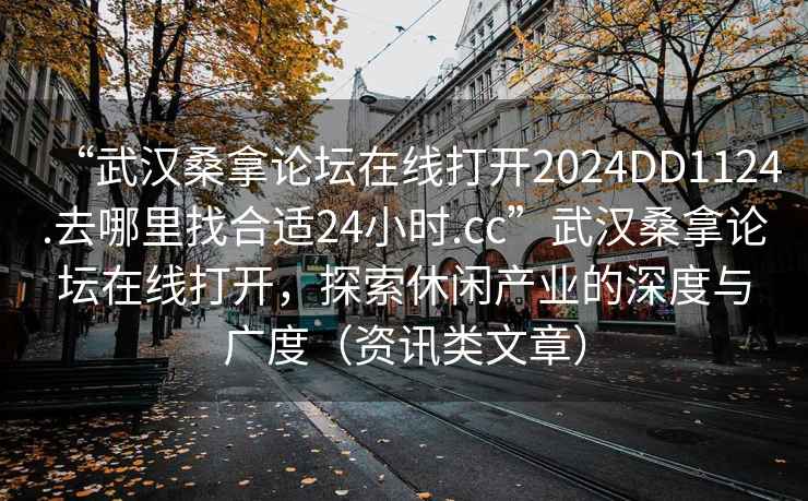 “武漢桑拿論壇在線打開2024DD1124.去哪里找合適24小時.cc”武漢桑拿論壇在線打開，探索休閑產(chǎn)業(yè)的深度與廣度（資訊類文章）