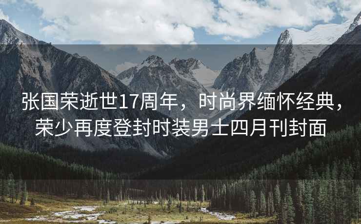 張國榮逝世17周年，時(shí)尚界緬懷經(jīng)典，榮少再度登封時(shí)裝男士四月刊封面