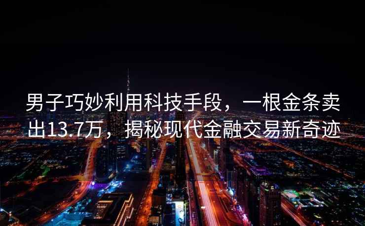 男子巧妙利用科技手段，一根金條賣出13.7萬，揭秘現(xiàn)代金融交易新奇跡
