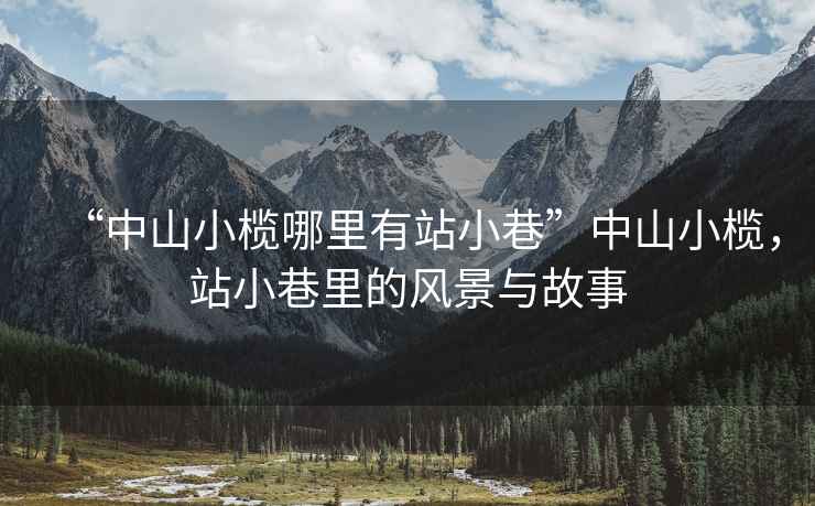 “中山小欖哪里有站小巷”中山小欖，站小巷里的風(fēng)景與故事