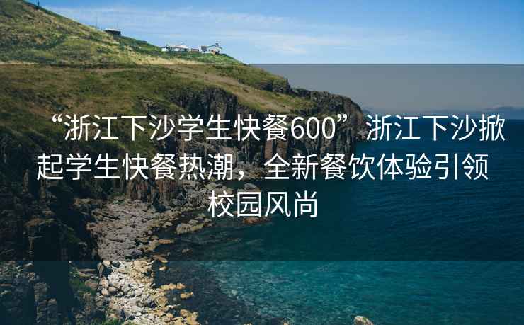“浙江下沙學(xué)生快餐600”浙江下沙掀起學(xué)生快餐熱潮，全新餐飲體驗(yàn)引領(lǐng)校園風(fēng)尚