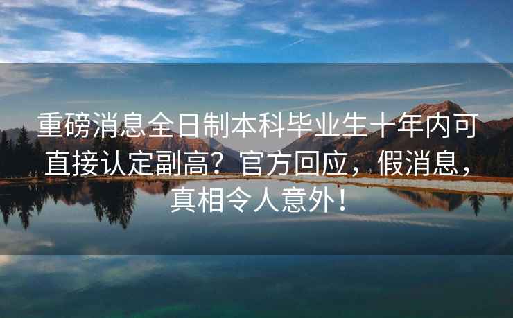 重磅消息全日制本科畢業(yè)生十年內(nèi)可直接認(rèn)定副高？官方回應(yīng)，假消息，真相令人意外！