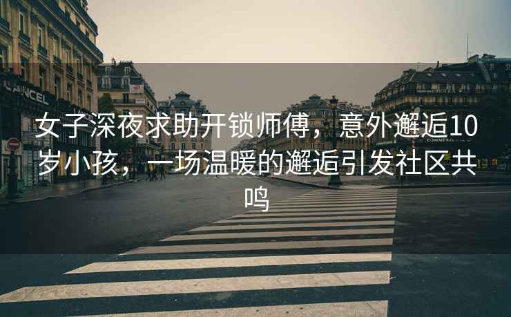 女子深夜求助開(kāi)鎖師傅，意外邂逅10歲小孩，一場(chǎng)溫暖的邂逅引發(fā)社區(qū)共鳴