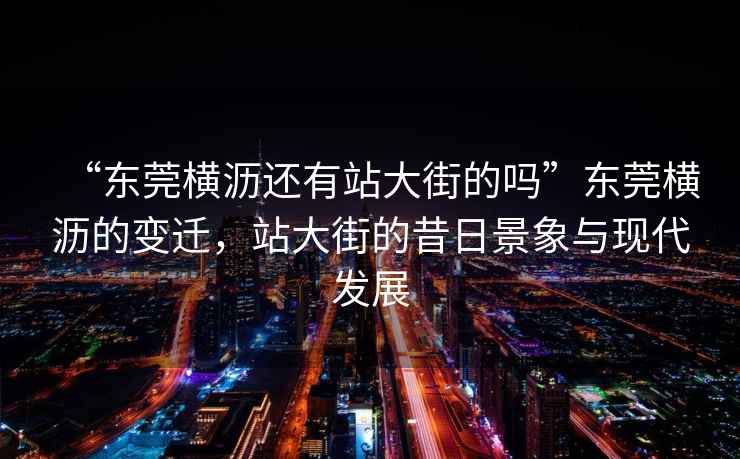 “東莞橫瀝還有站大街的嗎”東莞橫瀝的變遷，站大街的昔日景象與現(xiàn)代發(fā)展